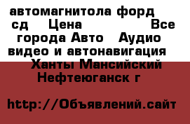 автомагнитола форд 6000 сд  › Цена ­ 500-1000 - Все города Авто » Аудио, видео и автонавигация   . Ханты-Мансийский,Нефтеюганск г.